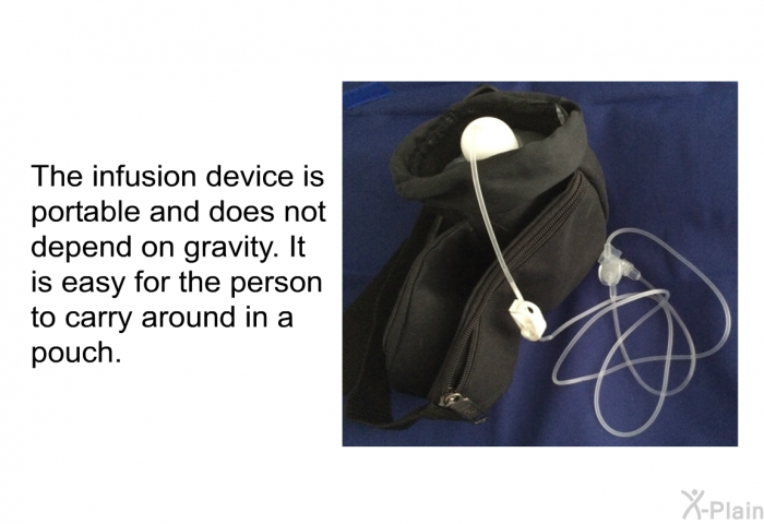 The infusion device is portable and does not depend on gravity. It is easy for the person to carry around in a pouch.