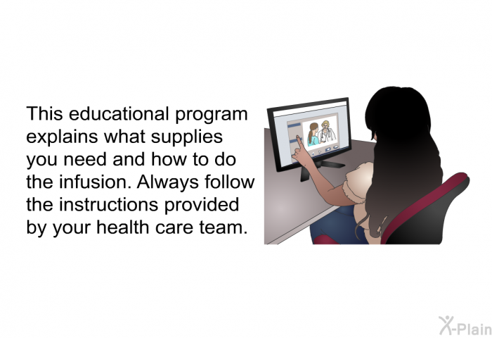 This health information explains what supplies you need and how to do the infusion. Always follow the instructions provided by your health care team.