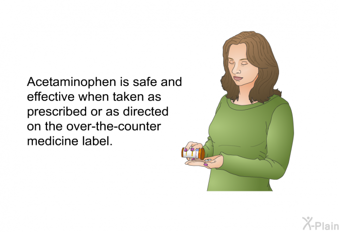 Acetaminophen is safe and effective when taken as prescribed or as directed on the over-the-counter medicine label.