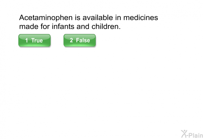 Acetaminophen is available in medicines made for infants and children.