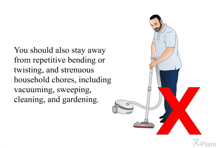 You should also stay away from repetitive bending or twisting, and strenuous household chores, including vacuuming, sweeping, cleaning, and gardening.