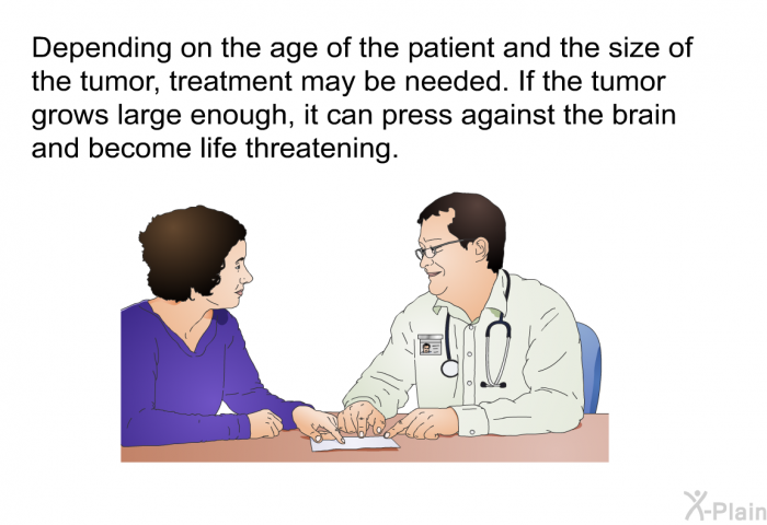 Depending on the age of the patient and the size of the tumor, treatment may be needed. If the tumor grows large enough, it can press against the brain and become life threatening.