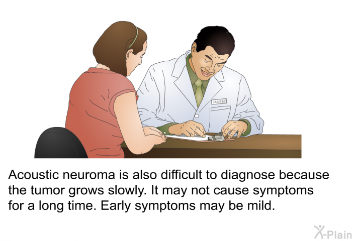 Acoustic neuroma is also difficult to diagnose because the tumor grows slowly. It may not cause symptoms for a long time. Early symptoms may be mild.