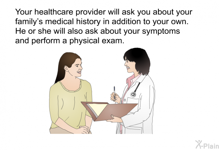 Your healthcare provider will ask you about your family's medical history in addition to your own. He or she will also ask about your symptoms and perform a physical exam.