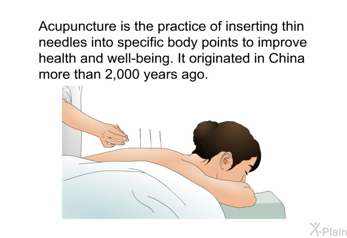 Acupuncture is the practice of inserting thin needles into specific body points to improve health and well-being. It originated in China more than 2,000 years ago.