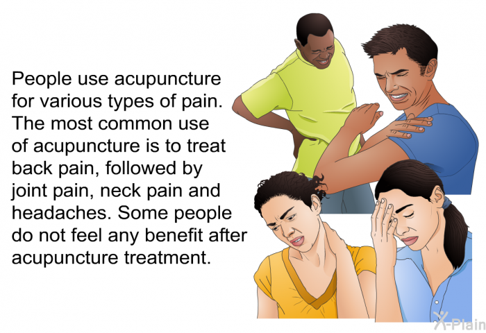 People use acupuncture for various types of pain. The most common use of acupuncture is to treat back pain, followed by joint pain, neck pain and headaches. Some people do not feel any benefit after acupuncture treatment.