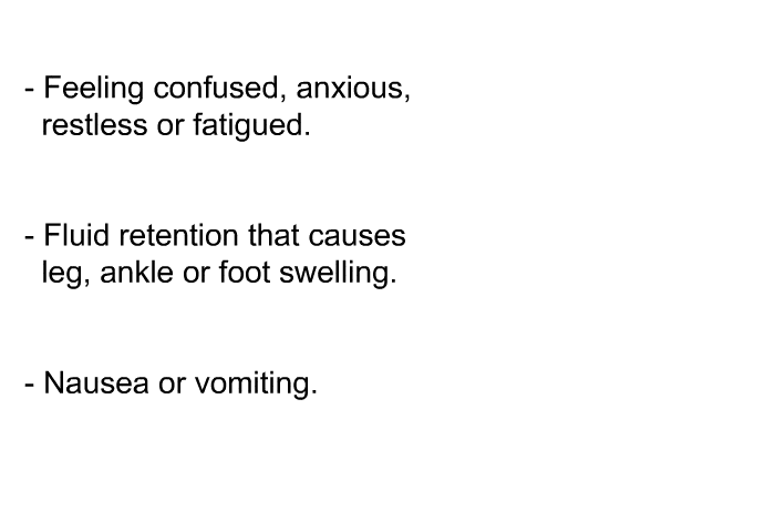 Feeling confused, anxious, restless or fatigued. Fluid retention that causes leg, ankle or foot swelling. Nausea or vomiting.