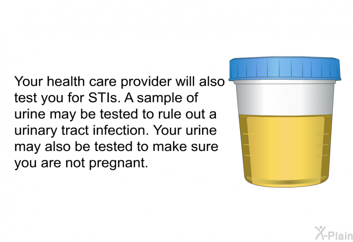 Your health care provider will also test you for STIs. A sample of urine may be tested to rule out a urinary tract infection. Your urine may also be tested to make sure you are not pregnant.