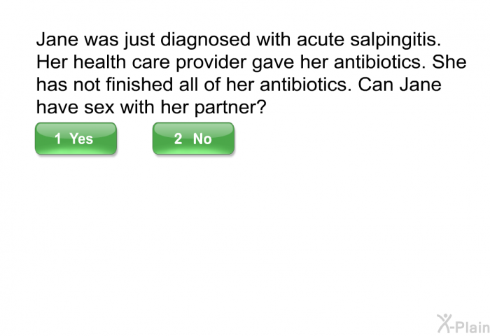 Jane was just diagnosed with acute salpingitis. Her health care provider gave her antibiotics. She has not finished all of her antibiotics. Can Jane have sex with her partner?