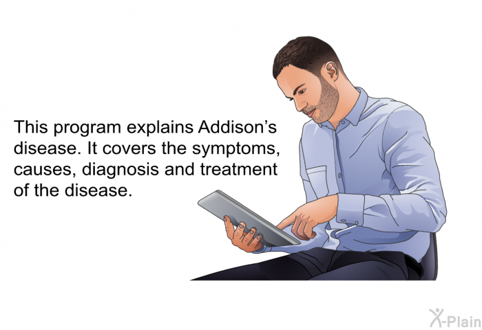 This health informtion explains Addison's disease. It covers the symptoms, causes, diagnosis and treatment of the disease.