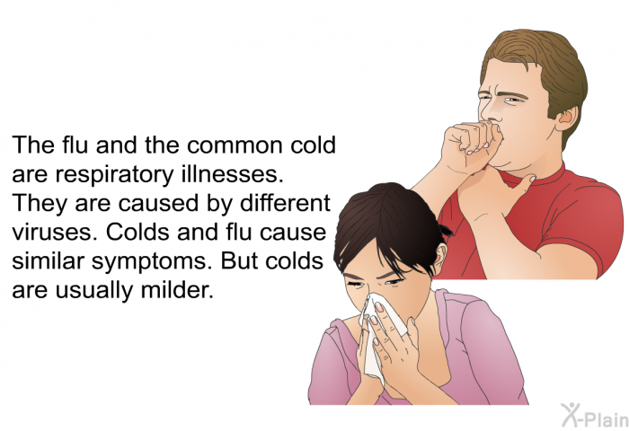 The flu and the common cold are respiratory illnesses. They are caused by different viruses. Colds and flu cause similar symptoms. But colds are usually milder.