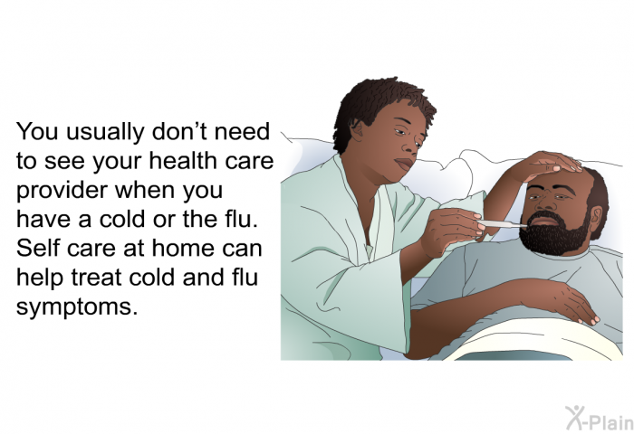 You usually don't need to see your health care provider when you have a cold or the flu. Self care at home can help treat cold and flu symptoms.