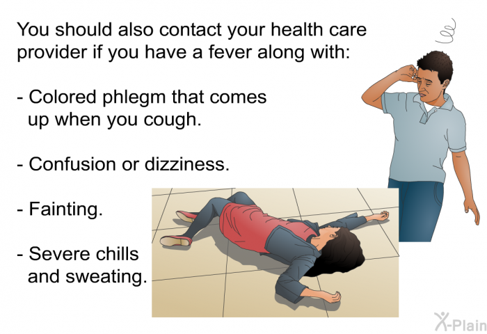 You should also contact your health care provider if you have a fever along with:  Colored phlegm that comes up when you cough. Confusion or dizziness. Fainting. Severe chills and sweating.