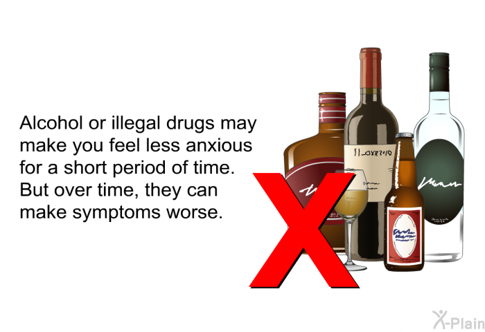 Alcohol or illegal drugs may make you feel less anxious for a short period of time. But over time, they can make symptoms worse.