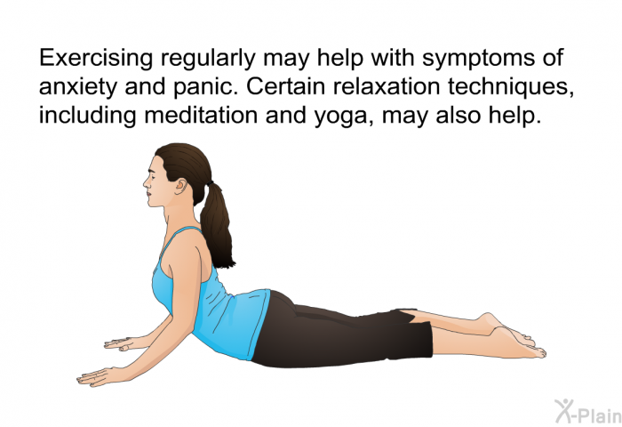Exercising regularly may help with symptoms of anxiety and panic. Certain relaxation techniques, including meditation and yoga, may also help.