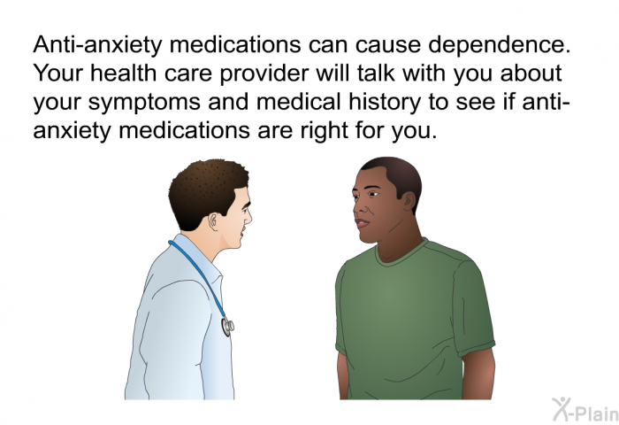 Anti-anxiety medications can cause dependence. Your health care provider will talk with you about your symptoms and medical history to see if anti-anxiety medications are right for you.
