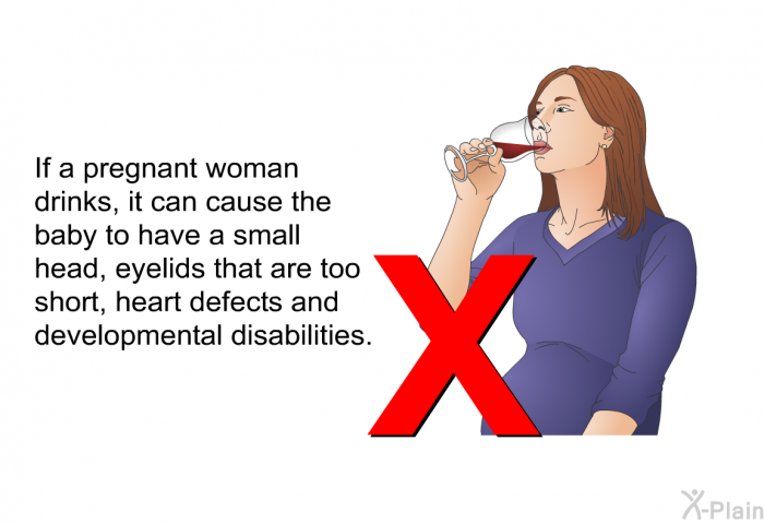If a pregnant woman drinks, it can cause the baby to have a small head, eyelids that are too short, heart defects and developmental disabilities.