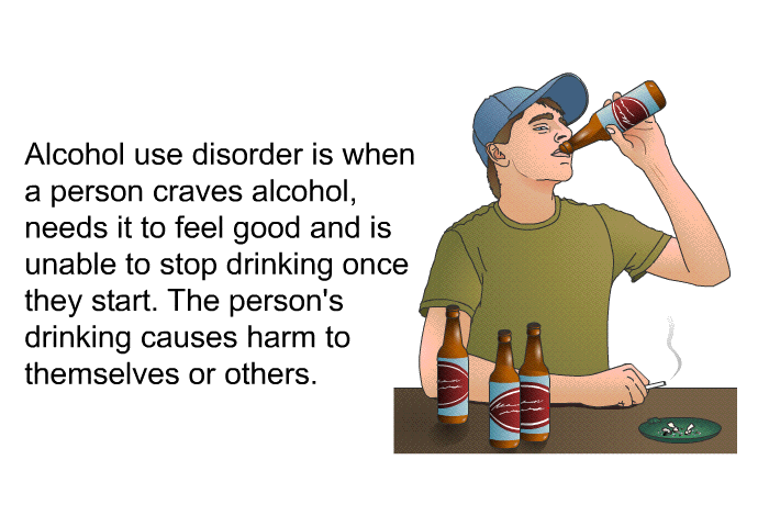 Alcohol use disorder is when a person craves alcohol, needs it to feel good and is unable to stop drinking once they start. The person's drinking causes harm to themselves or others.