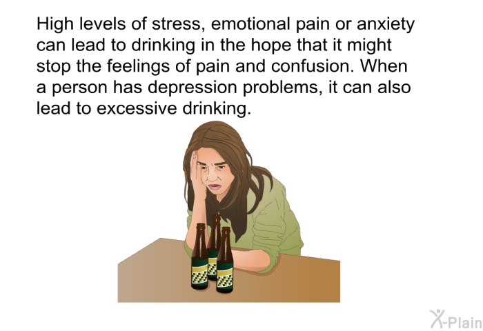High levels of stress, emotional pain or anxiety can lead to drinking in the hope that it might stop the feelings of pain and confusion. When a person has depression problems, it can also lead to excessive drinking.