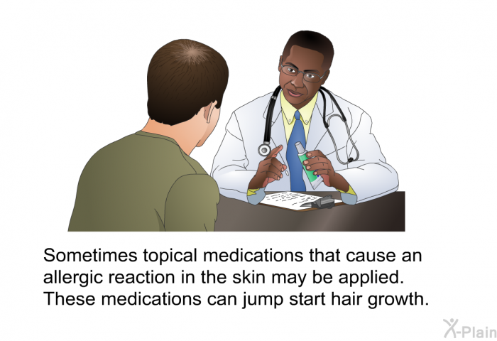 Sometimes topical medications that cause an allergic reaction in the skin may be applied. These medications can jump start hair growth.