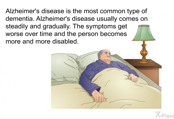 Alzheimer's disease is the most common type of dementia. Alzheimer's disease usually comes on steadily and gradually. The symptoms get worse over time and the person becomes more and more disabled.