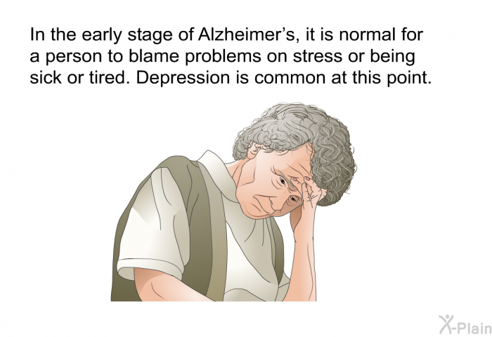 In the early stage of Alzheimer's, it is normal for a person to blame problems on stress or being sick or tired. Depression is common at this point.