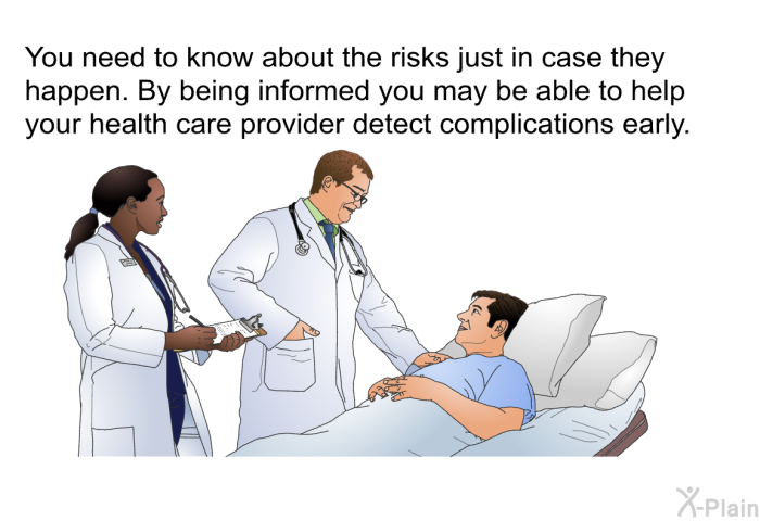 You need to know about the risks just in case they happen. By being informed you may be able to help your health care provider detect complications early.