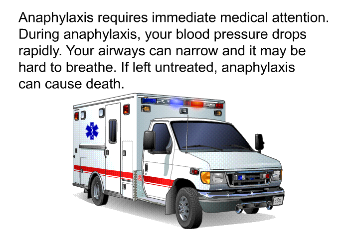 Anaphylaxis requires immediate medical attention. During anaphylaxis, your blood pressure drops rapidly. Your airways can narrow and it may be hard to breathe. If left untreated, anaphylaxis can cause death.