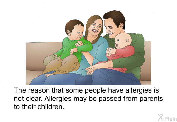 The reason that some people have allergies is not clear. Allergies may be passed from parents to their children.