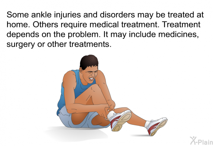 Some ankle injuries and disorders may be treated at home. Others require medical treatment. Treatment depends on the problem. It may include medicines, surgery or other treatments.
