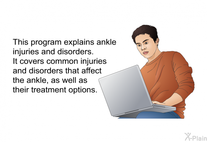 This health information explains ankle injuries and disorders. It covers common injuries and disorders that affect the ankle, as well as their treatment options.