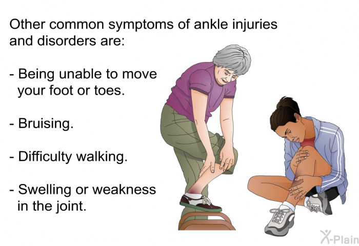 Other common symptoms of ankle injuries and disorders are:  Being unable to move your foot or toes. Bruising. Difficulty walking. Swelling or weakness in the joint.