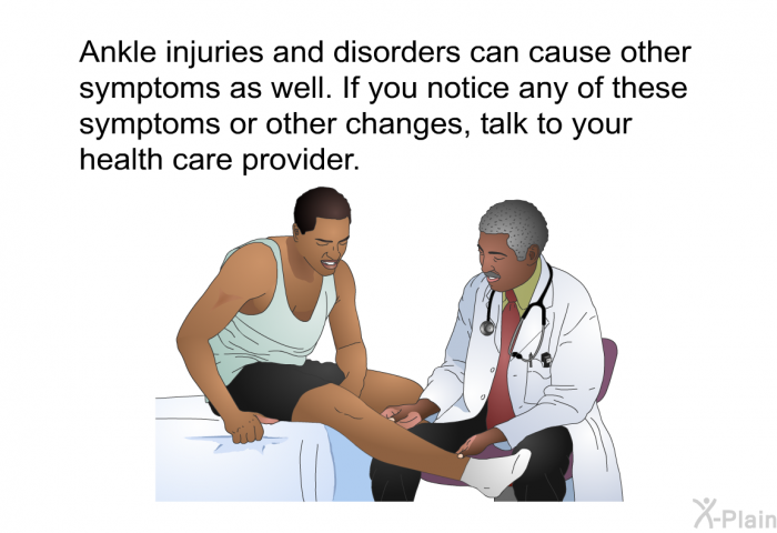 Ankle injuries and disorders can cause other symptoms as well. If you notice any of these symptoms or other changes, talk to your health care provider.