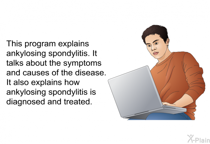 This health information explains ankylosing spondylitis. It talks about the symptoms and causes of the disease. It also explains how ankylosing spondylitis is diagnosed and treated.