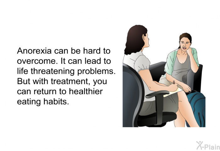 Anorexia can be hard to overcome. It can lead to life threatening problems. But with treatment, you can return to healthier eating habits.