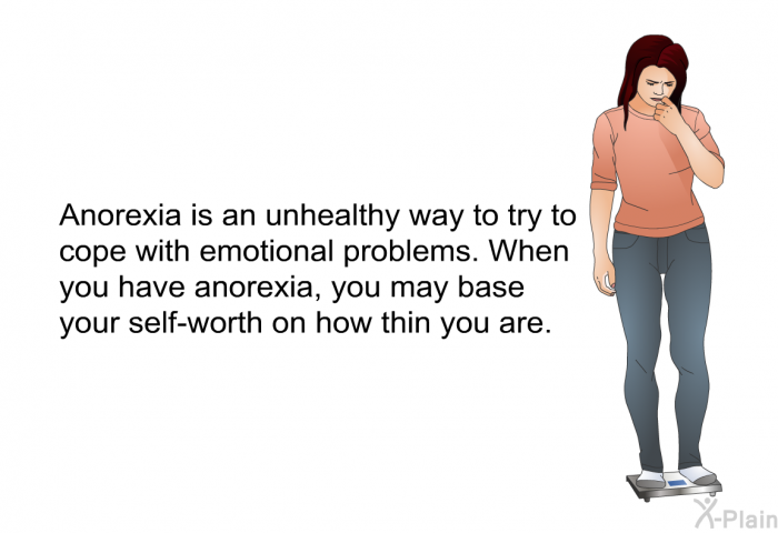 Anorexia is an unhealthy way to try to cope with emotional problems. When you have anorexia, you may base your self-worth on how thin you are.