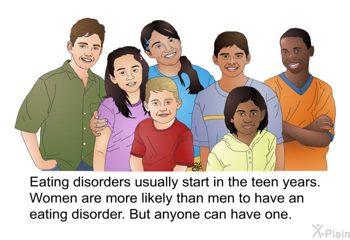 Eating disorders usually start in the teen years. Women are more likely than men to have an eating disorder. But anyone can have one.