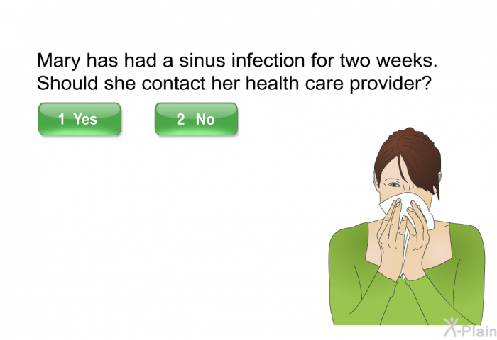 Mary has had a sinus infection for two weeks. Should she contact her health care provider? Select Yes or No.