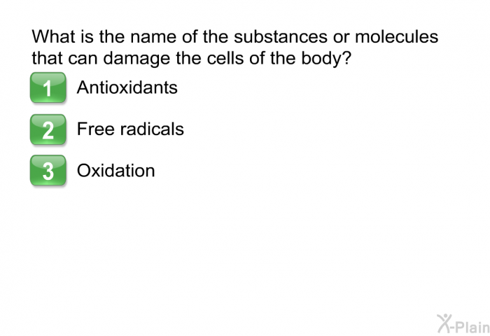 What is the name of the substances or molecules that can damage the cells of the body?  Antioxidants Free radicals Oxidation