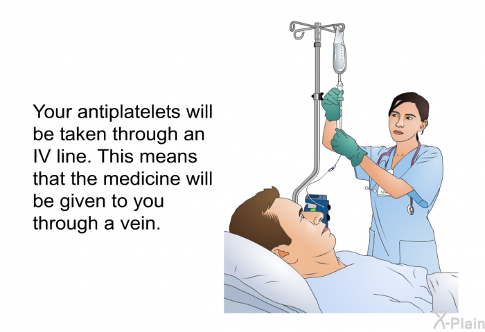 Your antiplatelets will be taken through an IV line. This means that the medicine will be given to you through a vein.