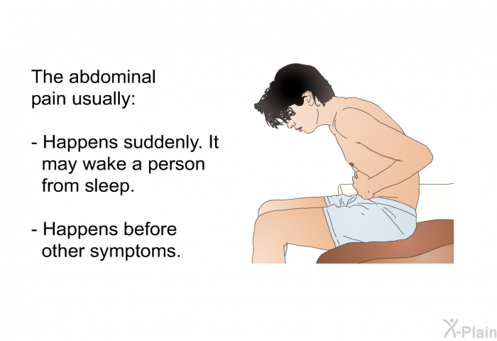 The abdominal pain usually:  Happens suddenly. It may wake a person from sleep. Happens before other symptoms.