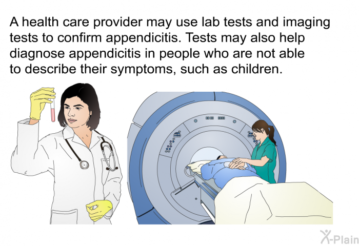 A health care provider may use lab tests and imaging tests to confirm appendicitis. Tests may also help diagnose appendicitis in people who are not able to describe their symptoms, such as children.