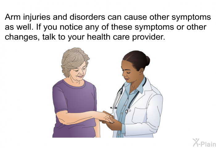Arm injuries and disorders can cause other symptoms as well. If you notice any of these symptoms or other changes, talk to your health care provider.