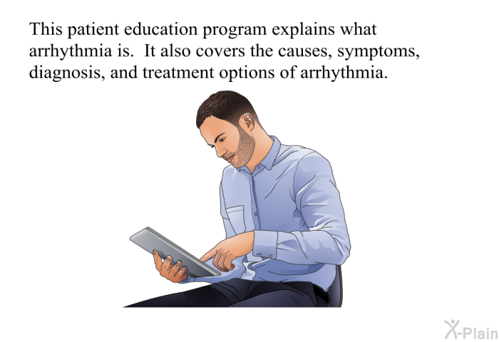 This health information explains what arrhythmia is. It also covers the causes, symptoms, diagnosis, and treatment options of arrhythmia.