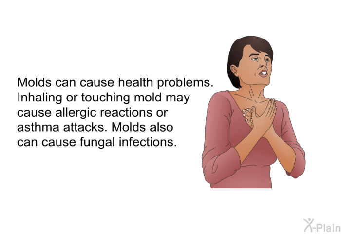 Molds can cause health problems. Inhaling or touching mold may cause allergic reactions or asthma attacks. Molds also can cause fungal infections.