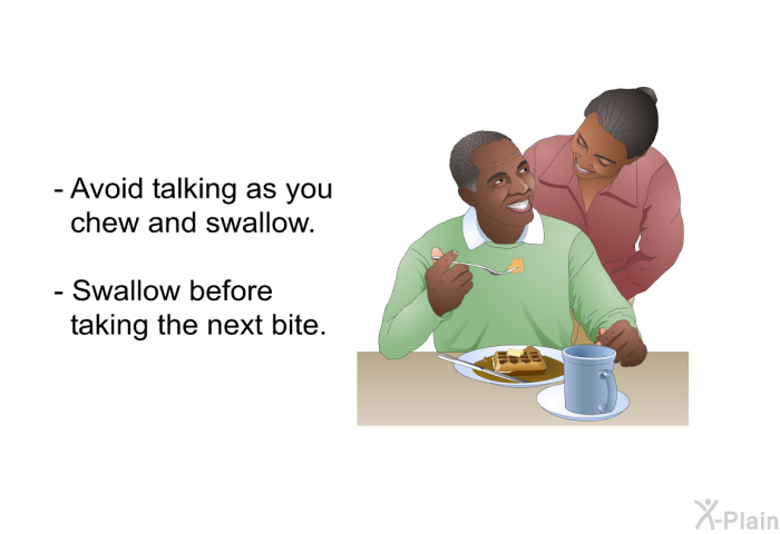 Avoid talking as you chew and swallow. Swallow before taking the next bite.
