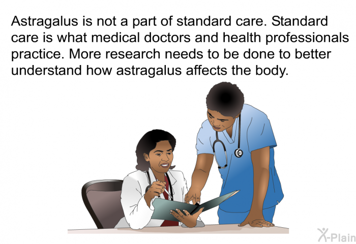 Astragalus is not a part of standard care. Standard care is what medical doctors and health professionals practice. More research needs to be done to better understand how astragalus affects the body.