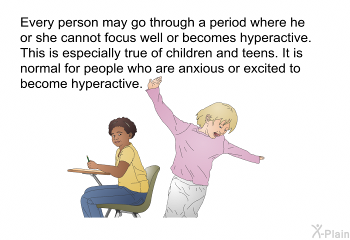 Every person may go through a period where he or she cannot focus well or becomes hyperactive. This is especially true of children and teens. It is normal for people who are anxious or excited to become hyperactive.