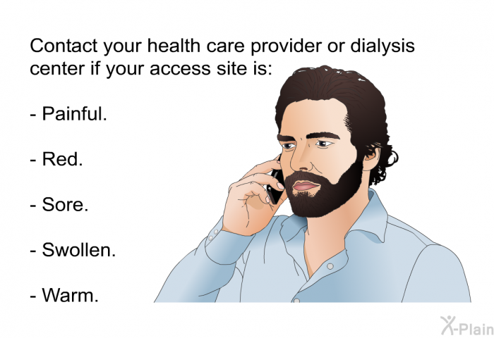 Contact your health care provider or dialysis center if your access site is:  Painful. Red. Sore. Swollen. Warm.
