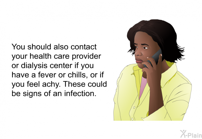 You should also contact your health care provider or dialysis center if you have a fever or chills, or if you feel achy. These could be signs of an infection.
